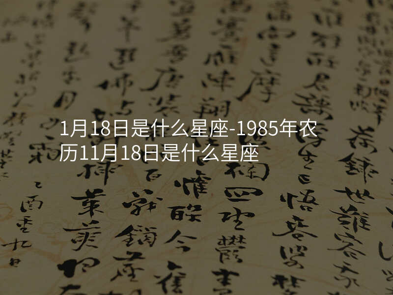 1月18日是什么星座-1985年农历11月18日是什么星座