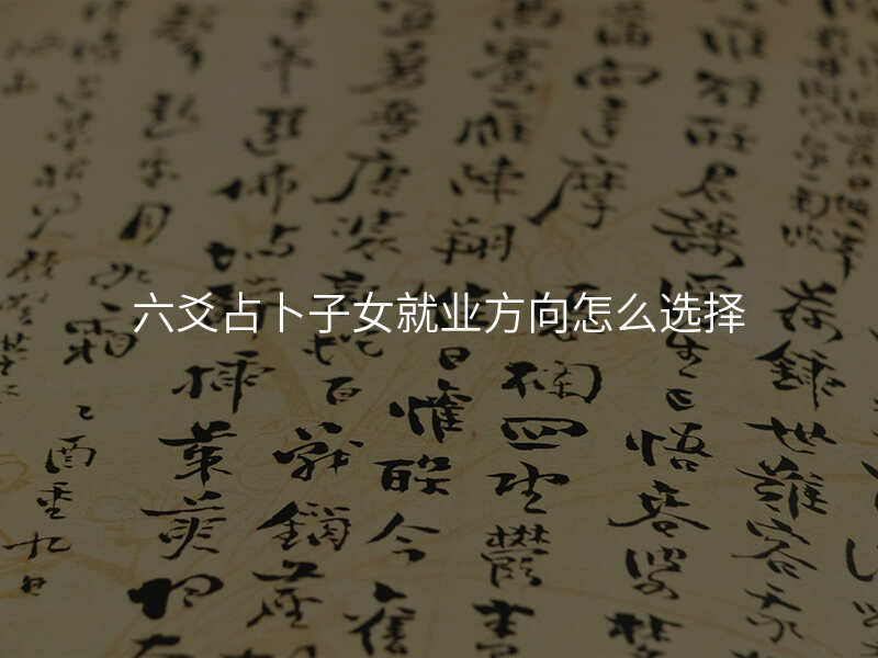 六爻占卜子女就业方向怎么选择