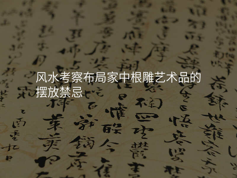 风水考察布局家中根雕艺术品的摆放禁忌