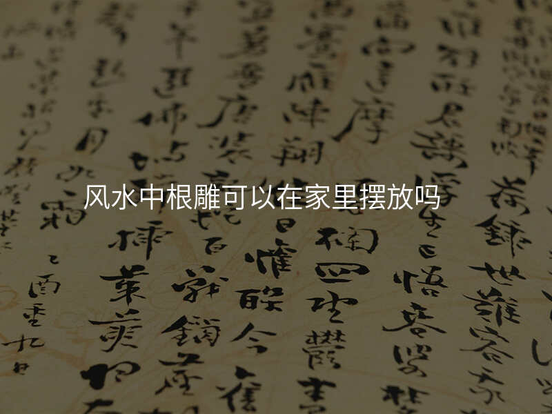 风水中根雕可以在家里摆放吗