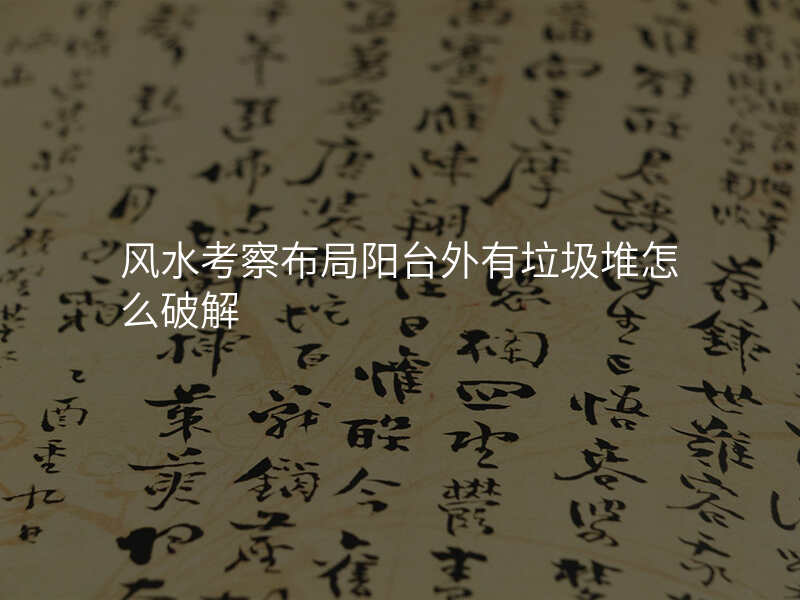 风水考察布局阳台外有垃圾堆怎么破解