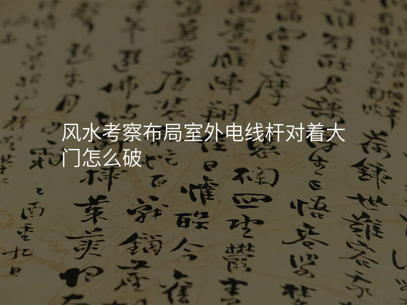 风水考察布局室外电线杆对着大门怎么破