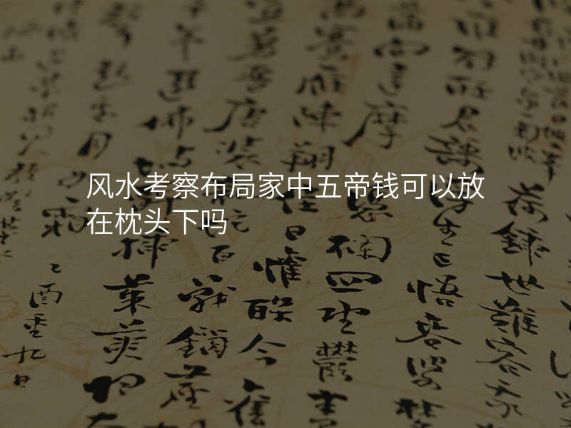 风水考察布局家中五帝钱可以放在枕头下吗
