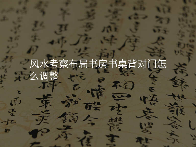 风水考察布局书房书桌背对门怎么调整