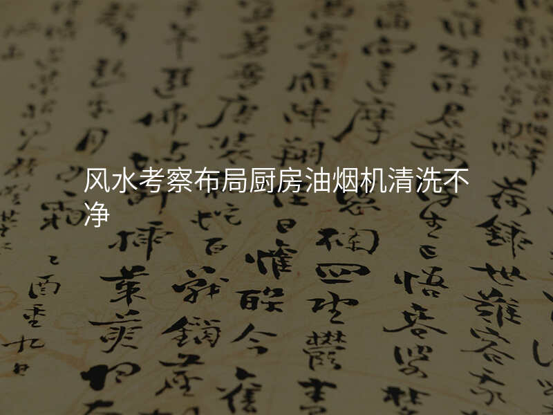 风水考察布局厨房油烟机清洗不净