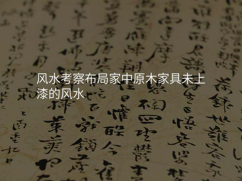 风水考察布局家中原木家具未上漆的风水