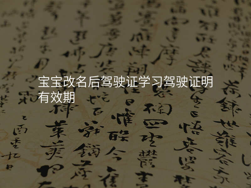 宝宝改名后驾驶证学习驾驶证明有效期