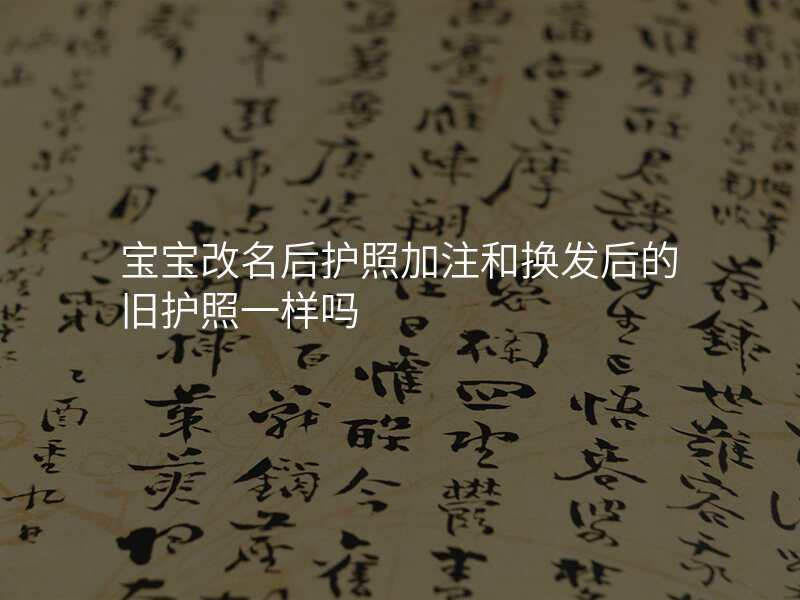 宝宝改名后护照加注和换发后的旧护照一样吗