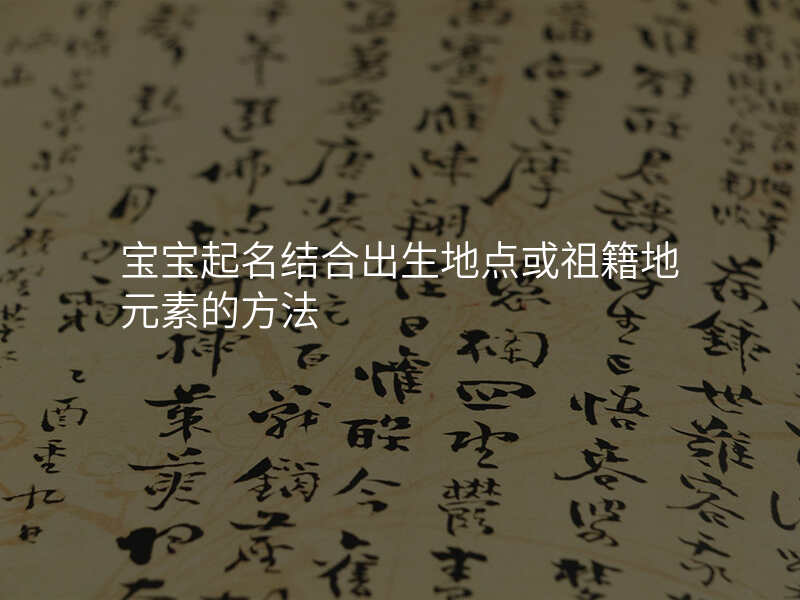 宝宝起名结合出生地点或祖籍地元素的方法
