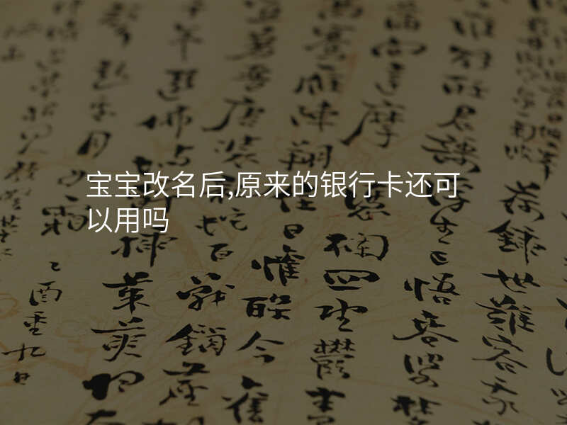 宝宝改名后,原来的银行卡还可以用吗