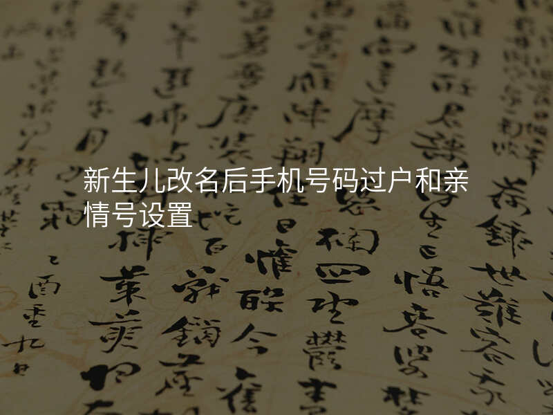 新生儿改名后手机号码过户和亲情号设置