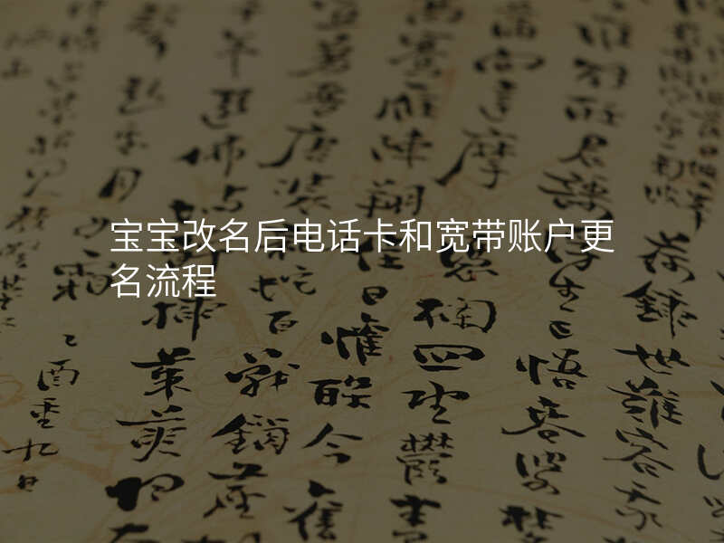 宝宝改名后电话卡和宽带账户更名流程