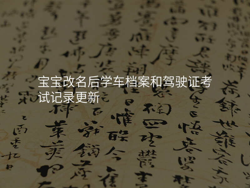 宝宝改名后学车档案和驾驶证考试记录更新