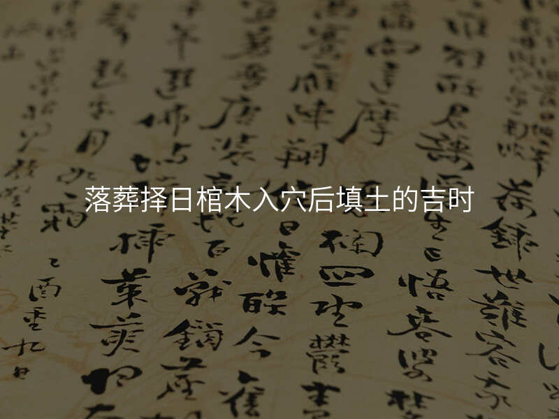 落葬择日棺木入穴后填土的吉时