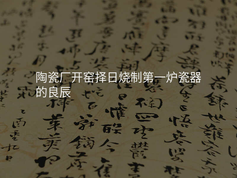 陶瓷厂开窑择日烧制第一炉瓷器的良辰