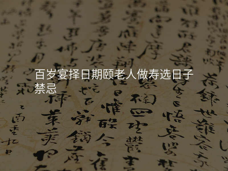 百岁宴择日期颐老人做寿选日子禁忌