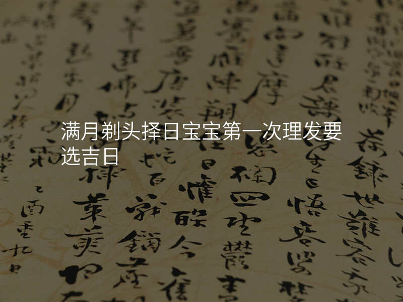 满月剃头择日宝宝第一次理发要选吉日