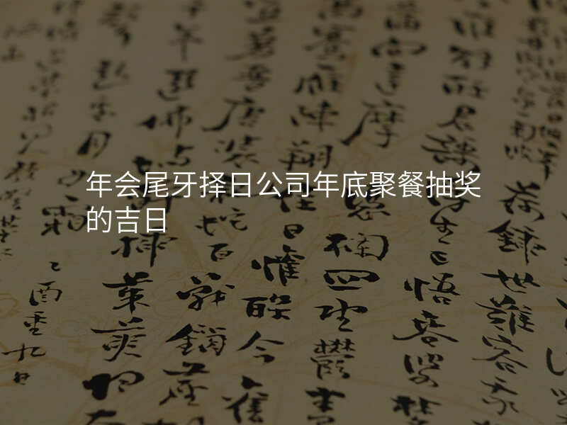 年会尾牙择日公司年底聚餐抽奖的吉日