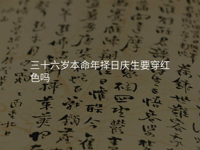 三十六岁本命年择日庆生要穿红色吗