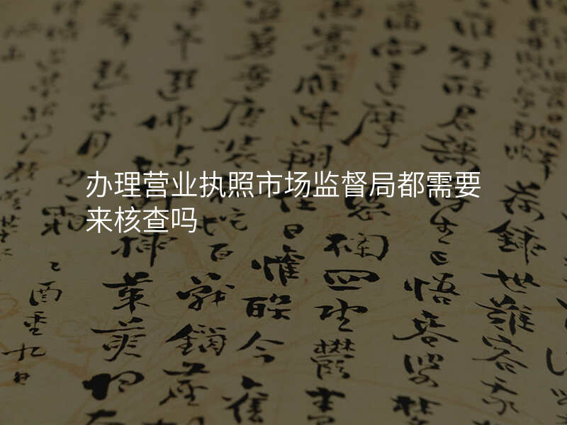 办理营业执照市场监督局都需要来核查吗