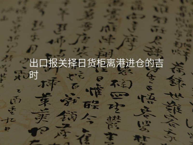出口报关择日货柜离港进仓的吉时