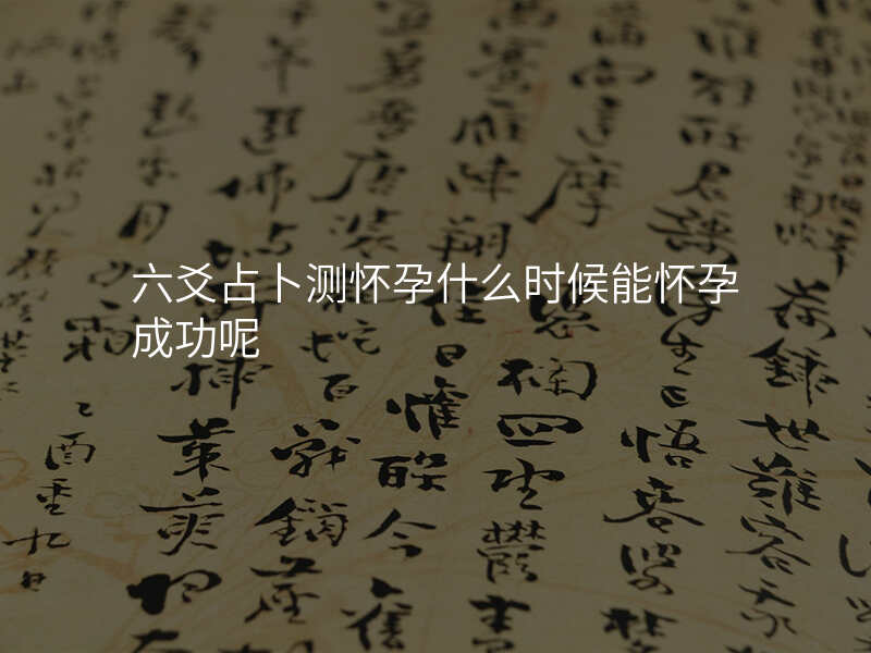 六爻占卜测怀孕什么时候能怀孕成功呢
