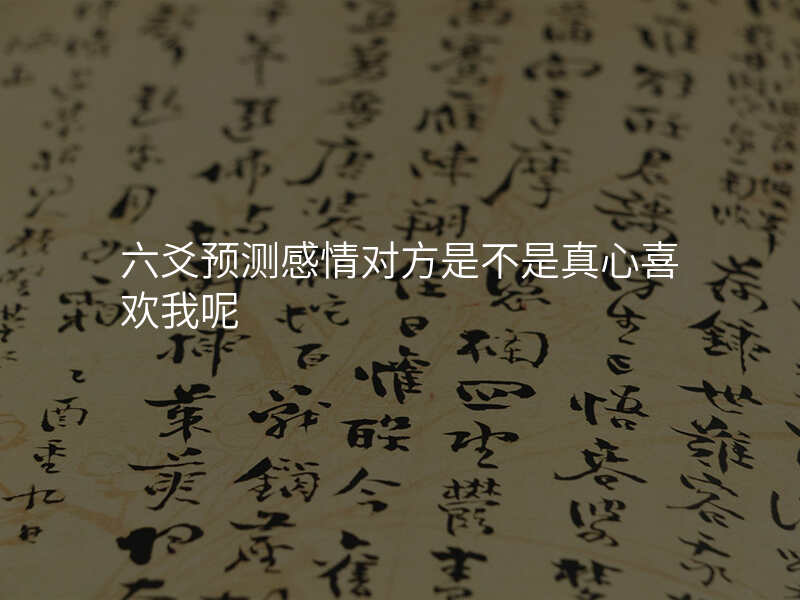 六爻预测感情对方是不是真心喜欢我呢