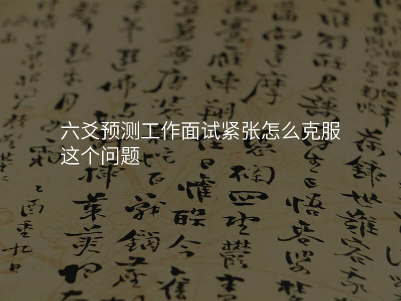 六爻预测工作面试紧张怎么克服这个问题