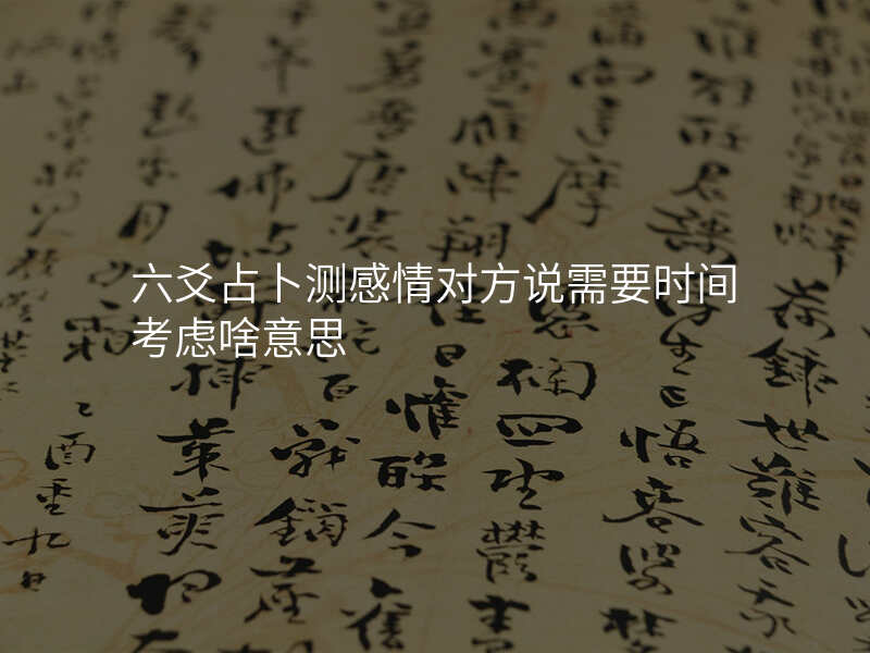 六爻占卜测感情对方说需要时间考虑啥意思