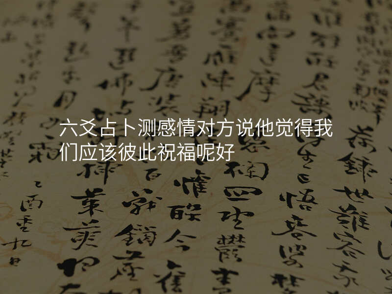六爻占卜测感情对方说他觉得我们应该彼此祝福呢好
