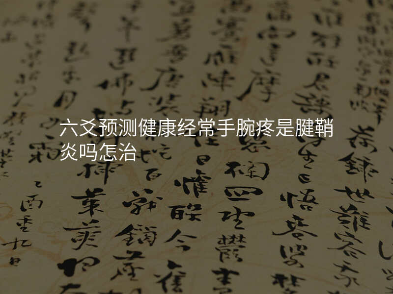 六爻预测健康经常手腕疼是腱鞘炎吗怎治