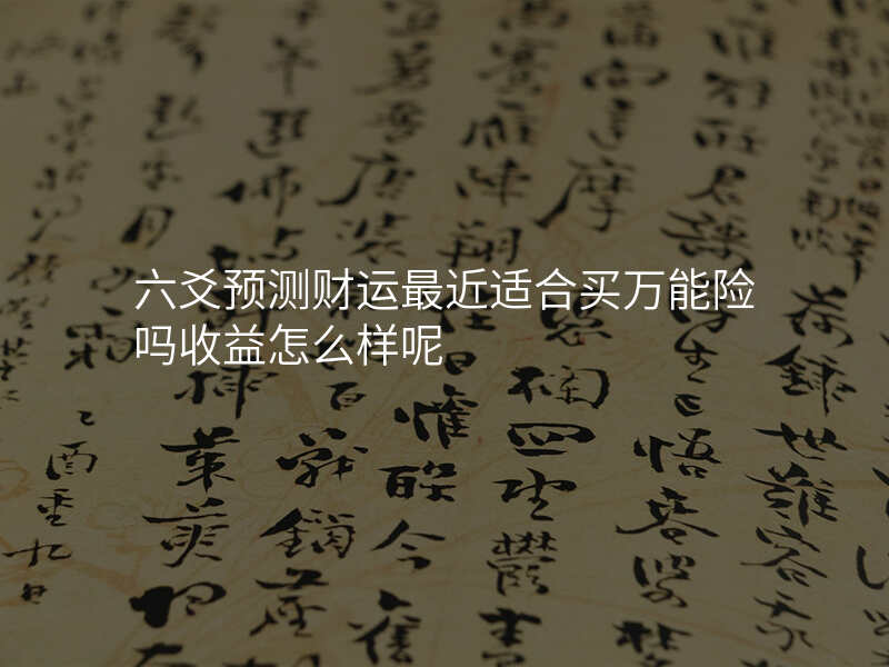 六爻预测财运最近适合买万能险吗收益怎么样呢
