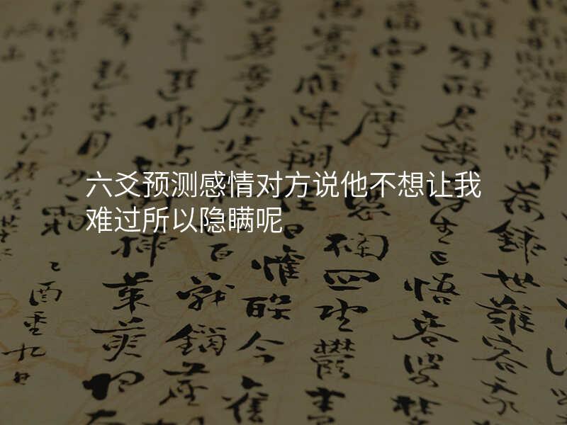 六爻预测感情对方说他不想让我难过所以隐瞒呢
