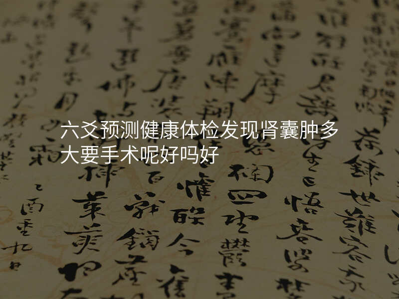 六爻预测健康体检发现肾囊肿多大要手术呢好吗好