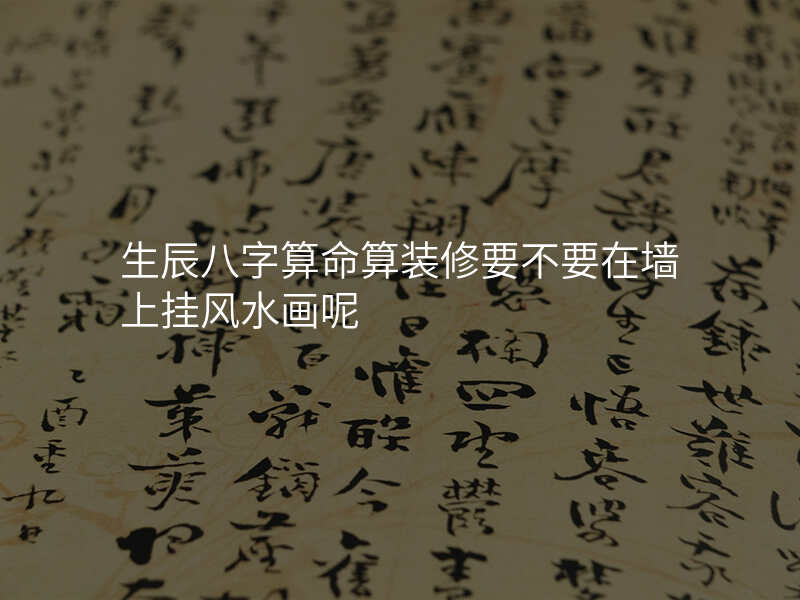 生辰八字算命算装修要不要在墙上挂风水画呢 生辰八字算命算装修要不要在墙上挂风水画呢