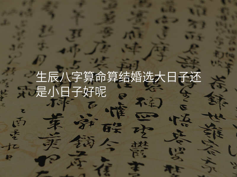 生辰八字算命算结婚选大日子还是小日子好呢
