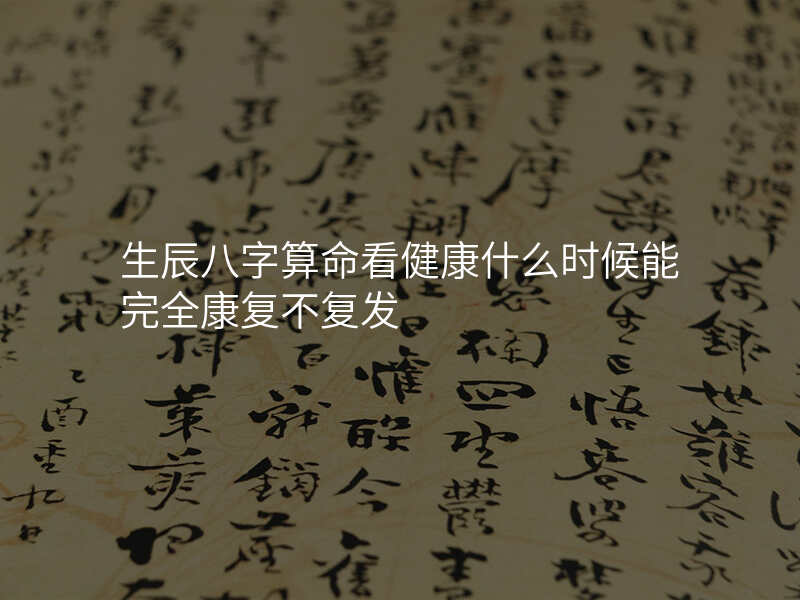 生辰八字算命看健康什么时候能完全康复不复发