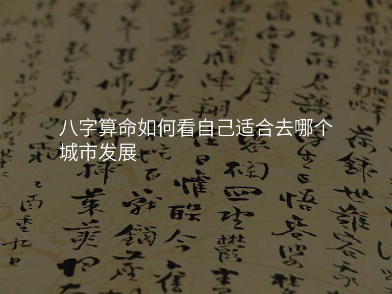 八字算命如何看自己适合去哪个城市发展