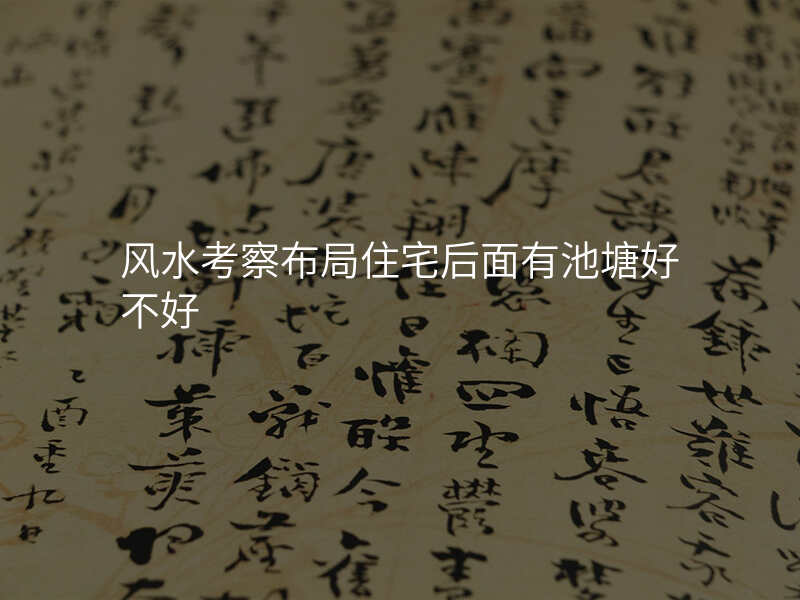 风水考察布局住宅后面有池塘好不好