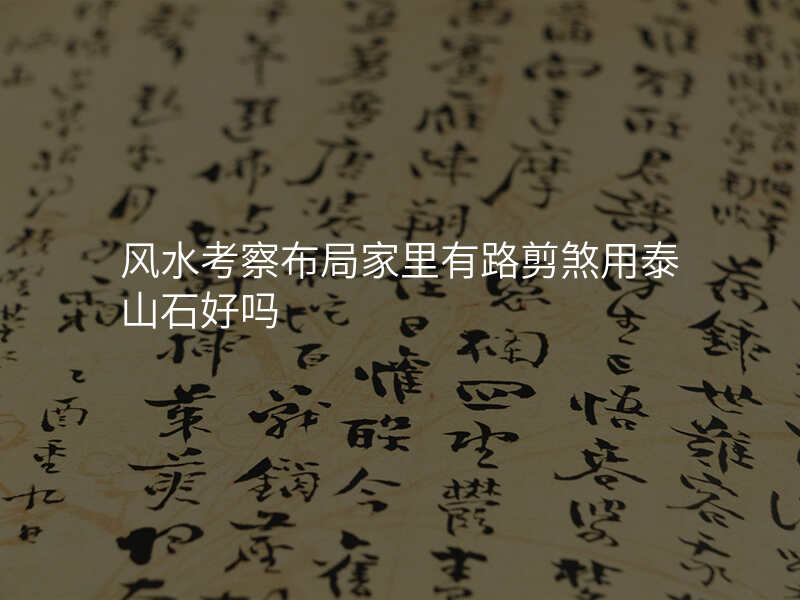 风水考察布局家里有路剪煞用泰山石好吗