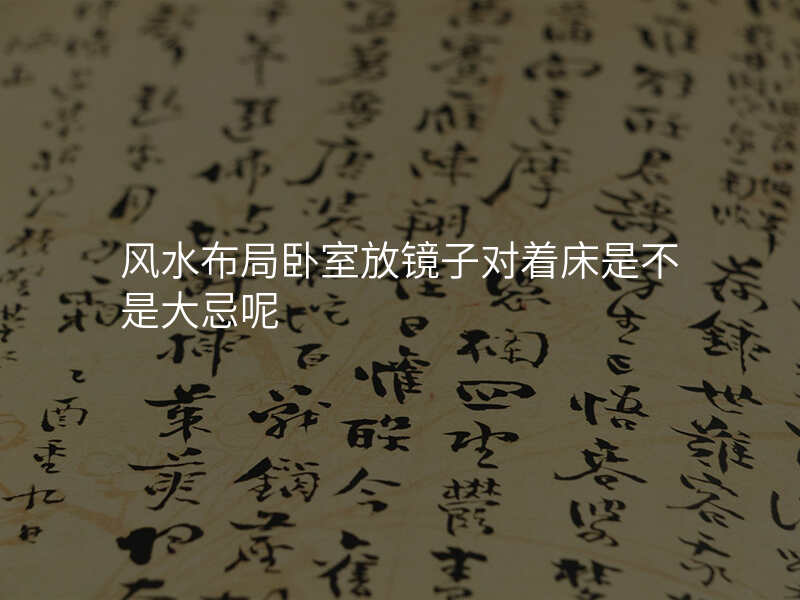 风水布局卧室放镜子对着床是不是大忌呢