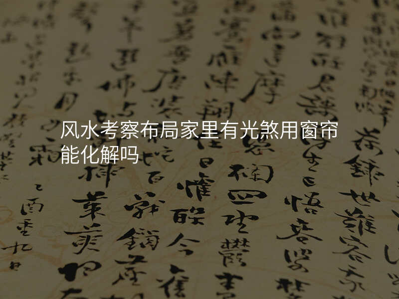 风水考察布局家里有光煞用窗帘能化解吗