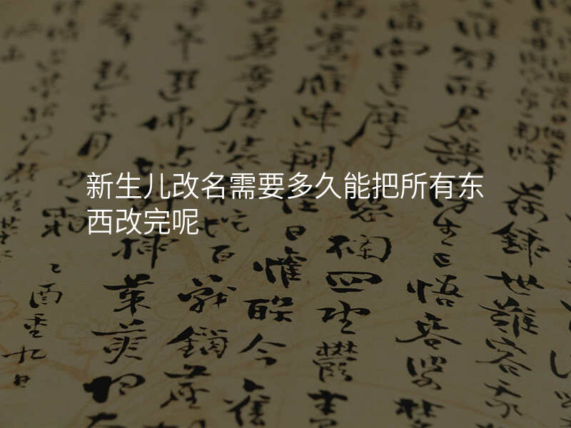 新生儿改名需要多久能把所有东西改完呢