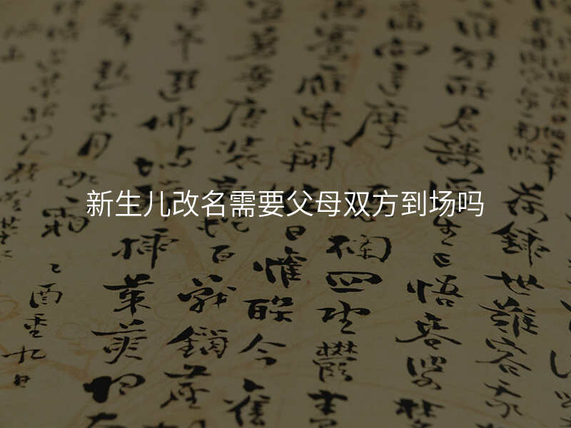 新生儿改名需要父母双方到场吗