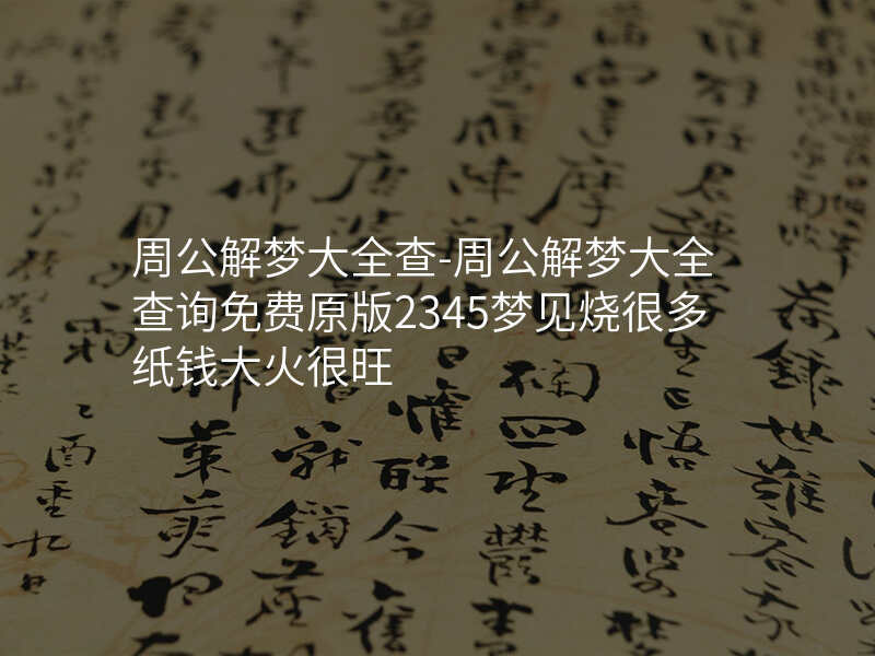 周公解梦大全查-周公解梦大全查询免费原版2345梦见烧很多纸钱大火很旺