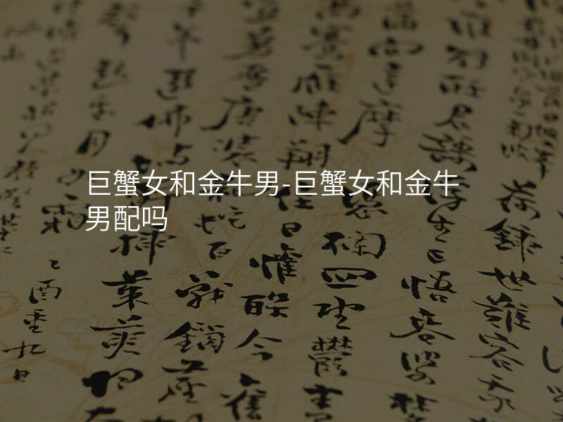 巨蟹女和金牛男-巨蟹女和金牛男配吗