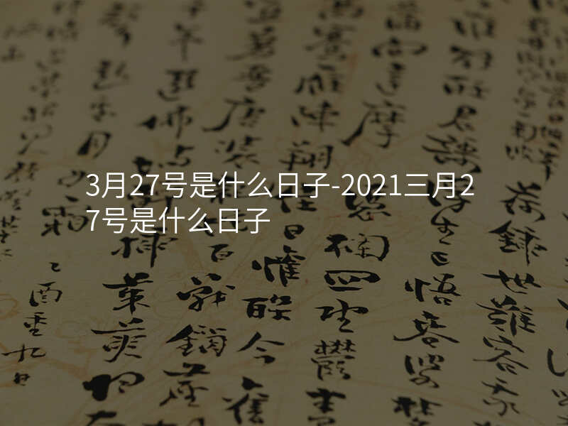 3月27号是什么日子-2021三月27号是什么日子
