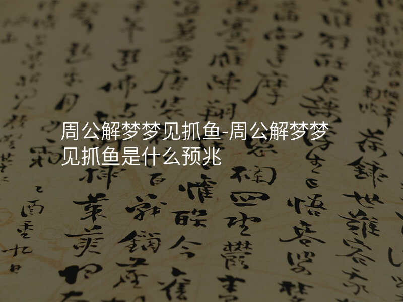周公解梦梦见抓鱼-周公解梦梦见抓鱼是什么预兆