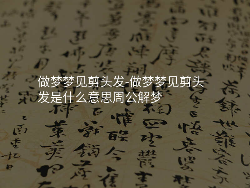 做梦梦见剪头发-做梦梦见剪头发是什么意思周公解梦