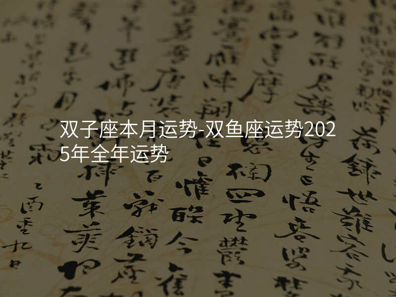 双子座本月运势-双鱼座运势2025年全年运势